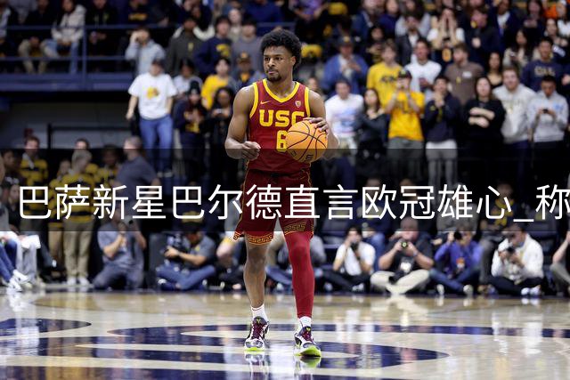 巴萨新星巴尔德直言欧冠雄心 称皇马补强不足为惧