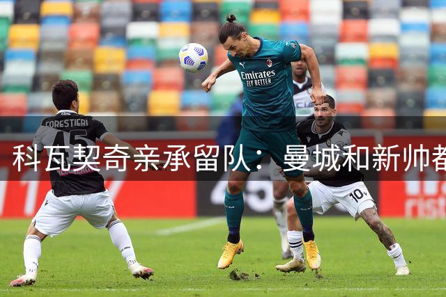 科瓦契奇亲承留队：曼城和新帅都信任我，已准备好重新开始